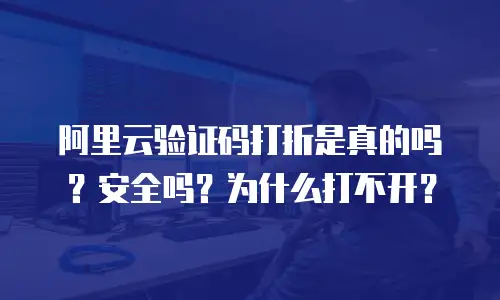 阿里云验证码打折是真的吗？安全吗？为什么打不开？