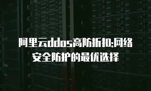 阿里云ddos高防折扣:网络安全防护的最优选择