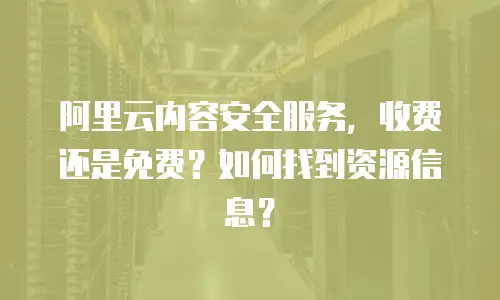 阿里云内容安全服务，收费还是免费？如何找到资源信息？