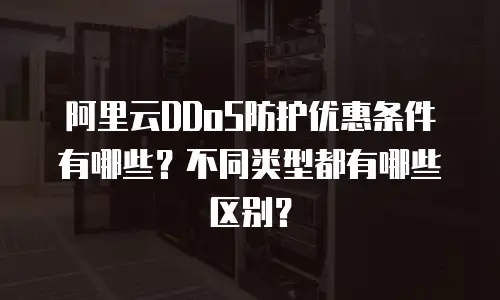 阿里云DDoS防护优惠条件有哪些？不同类型都有哪些区别？