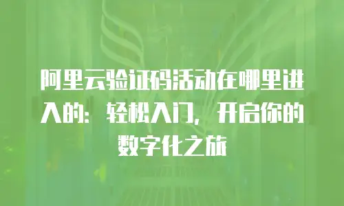 阿里云验证码活动在哪里进入的：轻松入门，开启你的数字化之旅