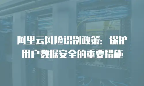 阿里云风险识别政策：保护用户数据安全的重要措施