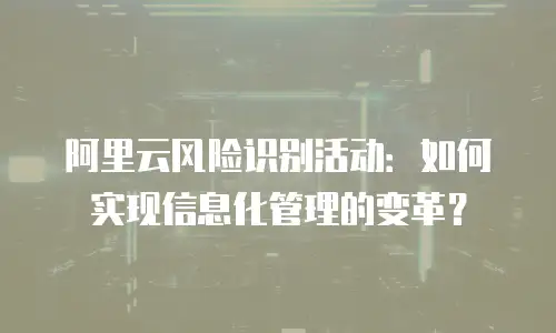 阿里云风险识别活动：如何实现信息化管理的变革？