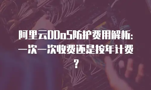 阿里云DDoS防护费用解析：一次一次收费还是按年计费？