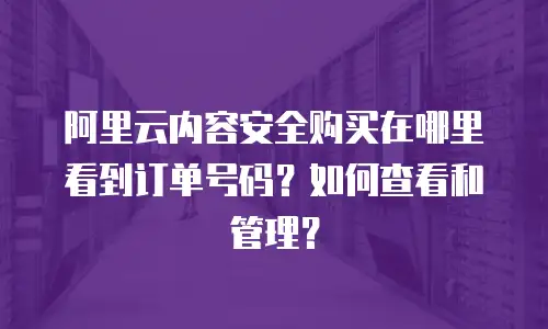 阿里云内容安全购买在哪里看到订单号码？如何查看和管理？