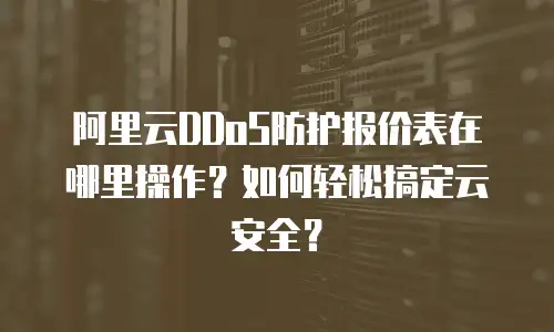 阿里云DDoS防护报价表在哪里操作？如何轻松搞定云安全？