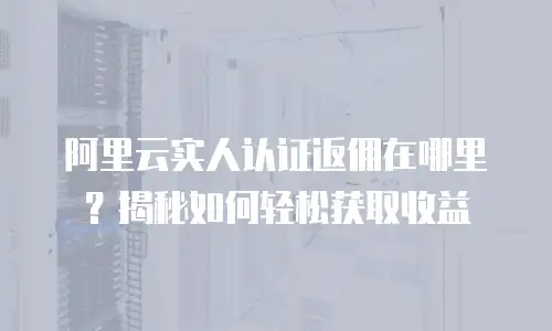 阿里云实人认证返佣在哪里？揭秘如何轻松获取收益