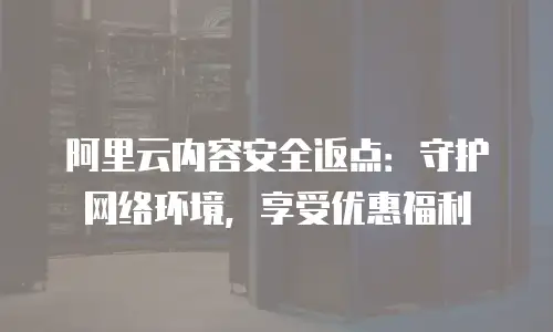阿里云内容安全返点：守护网络环境，享受优惠福利