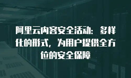 阿里云内容安全活动：多样化的形式，为用户提供全方位的安全保障