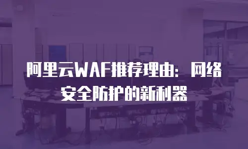 阿里云WAF推荐理由：网络安全防护的新利器