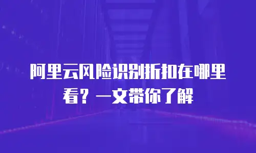 阿里云风险识别折扣在哪里看？一文带你了解