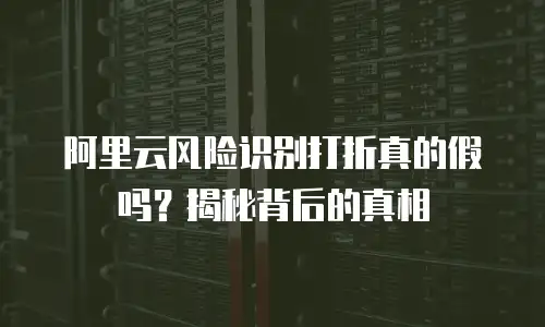 阿里云风险识别打折真的假吗？揭秘背后的真相