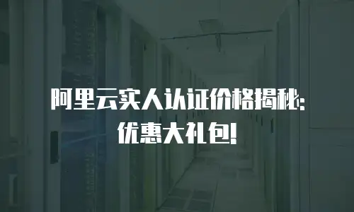 阿里云实人认证价格揭秘: 优惠大礼包!