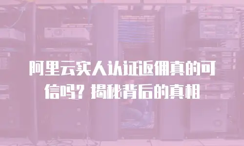 阿里云实人认证返佣真的可信吗？揭秘背后的真相