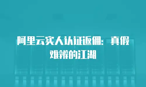 阿里云实人认证返佣：真假难辨的江湖