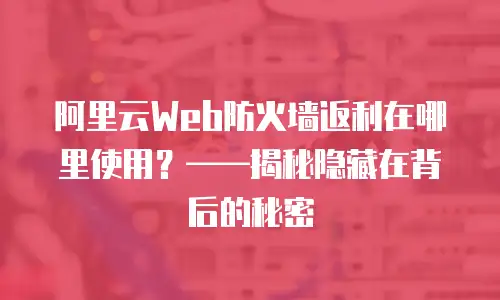 阿里云Web防火墙返利在哪里使用？&mdash;&mdash;揭秘隐藏在背后的秘密