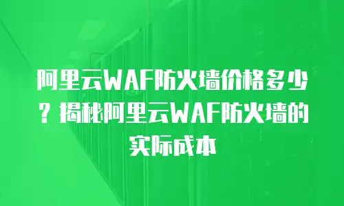 阿里云WAF防火墙价格多少？揭秘阿里云WAF防火墙的实际成本