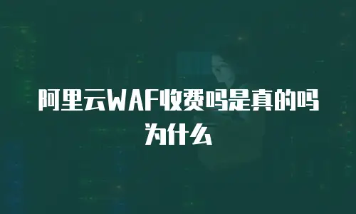 阿里云WAF收费吗是真的吗为什么