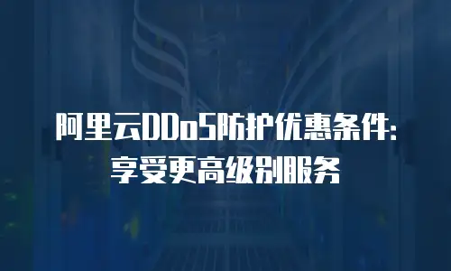 阿里云DDoS防护优惠条件：享受更高级别服务