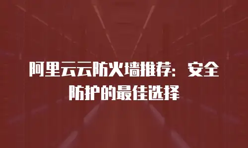 阿里云云防火墙推荐：安全防护的最佳选择