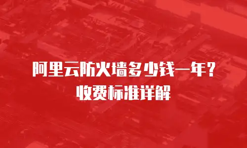阿里云防火墙多少钱一年？收费标准详解