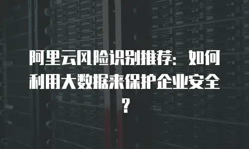 阿里云风险识别推荐：如何利用大数据来保护企业安全？