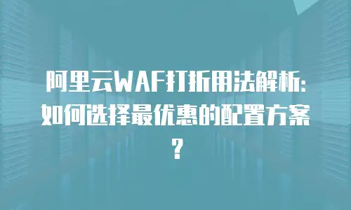 阿里云WAF打折用法解析：如何选择最优惠的配置方案？