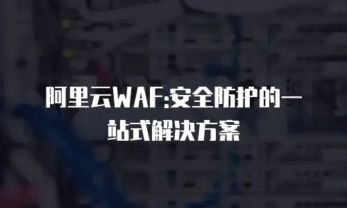 阿里云WAF:安全防护的一站式解决方案