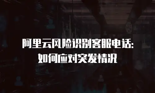 阿里云风险识别客服电话：如何应对突发情况