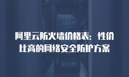 阿里云防火墙价格表：性价比高的网络安全防护方案
