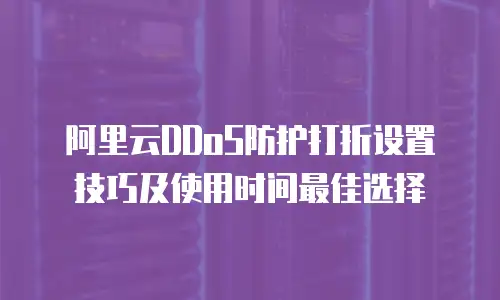阿里云DDoS防护打折设置技巧及使用时间最佳选择