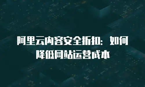 阿里云内容安全折扣：如何降低网站运营成本