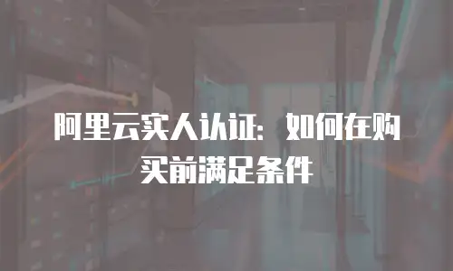 阿里云实人认证：如何在购买前满足条件
