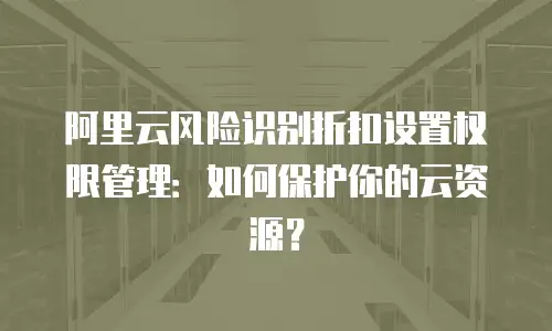 阿里云风险识别折扣设置权限管理：如何保护你的云资源？