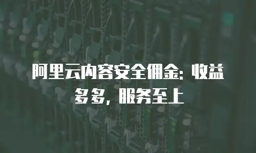 阿里云内容安全佣金: 收益多多, 服务至上
