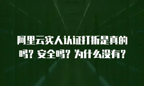 阿里云实人认证打折是真的吗？安全吗？为什么没有？