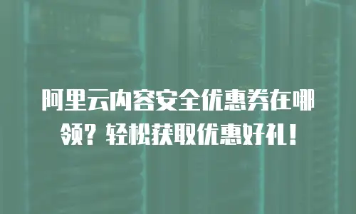 阿里云内容安全优惠券在哪领？轻松获取优惠好礼！