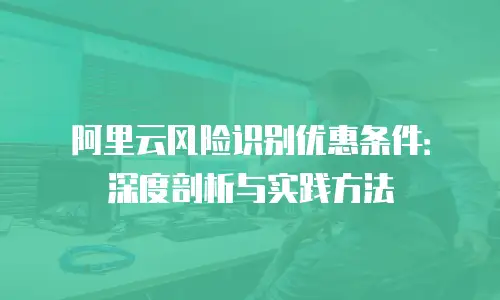 阿里云风险识别优惠条件：深度剖析与实践方法