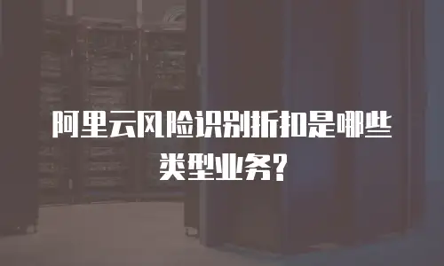 阿里云风险识别折扣是哪些类型业务?
