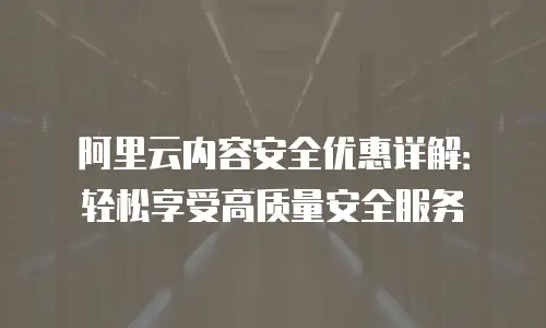 阿里云内容安全优惠详解：轻松享受高质量安全服务