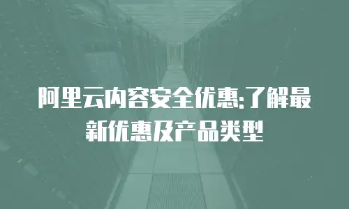 阿里云内容安全优惠:了解最新优惠及产品类型