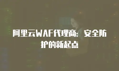 阿里云WAF代理商：安全防护的新起点