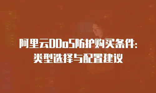 阿里云DDoS防护购买条件：类型选择与配置建议