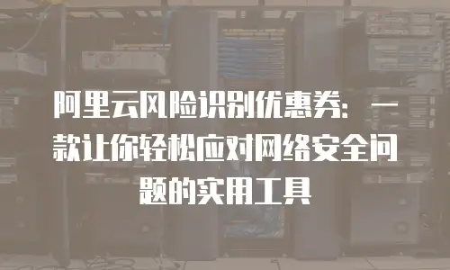 阿里云风险识别优惠券：一款让你轻松应对网络安全问题的实用工具