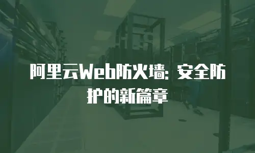 阿里云Web防火墙: 安全防护的新篇章