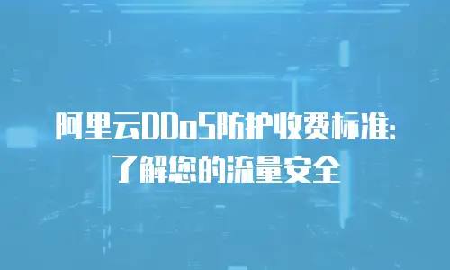 阿里云DDoS防护收费标准：了解您的流量安全