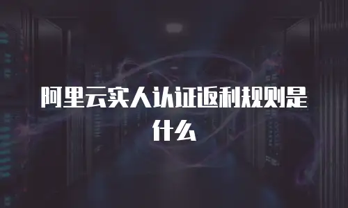 阿里云实人认证返利规则是什么