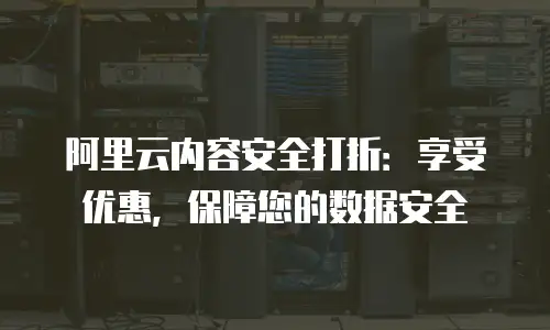 阿里云内容安全打折：享受优惠，保障您的数据安全