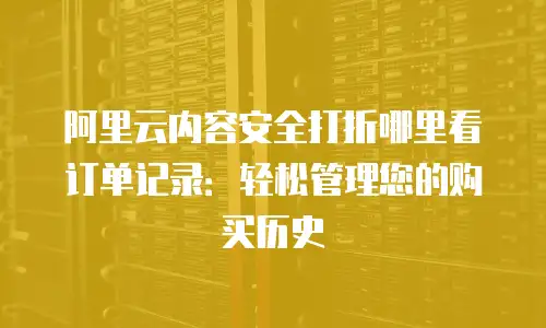 阿里云内容安全打折哪里看订单记录：轻松管理您的购买历史