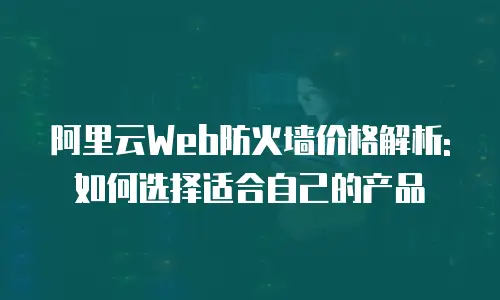 阿里云Web防火墙价格解析:如何选择适合自己的产品